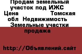 Продам земельный участок под ИЖС › Цена ­ 1 800 000 - Томская обл. Недвижимость » Земельные участки продажа   